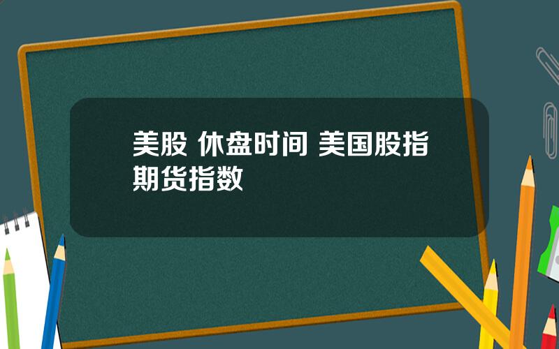 美股 休盘时间 美国股指期货指数